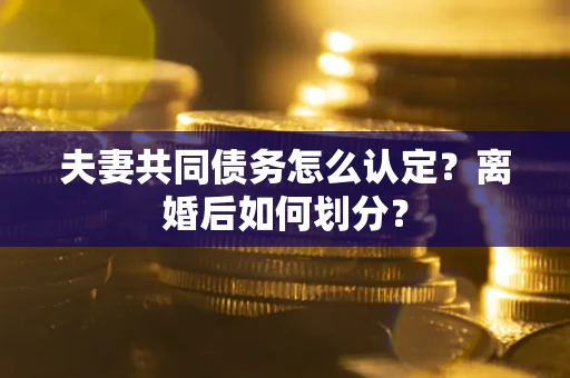 武汉夫妻共同债务怎么认定？离婚后如何划分？