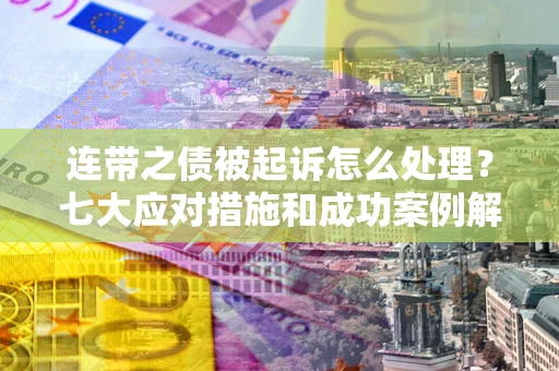 武汉连带之债被起诉怎么处理？七大应对措施和成功案例解析