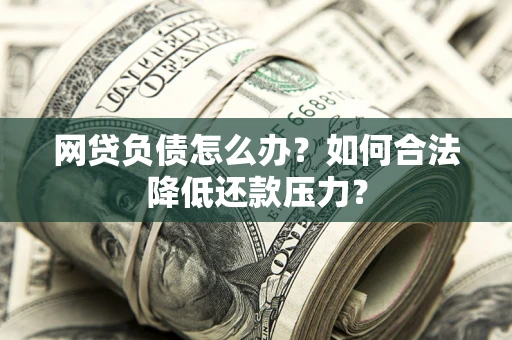 武汉网贷负债怎么办？如何合法降低还款压力？