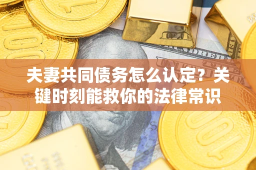 武汉夫妻共同债务怎么认定？关键时刻能救你的法律常识