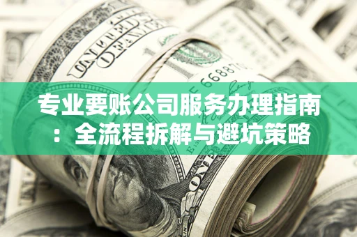 武汉专业要账公司服务办理指南：全流程拆解与避坑策略