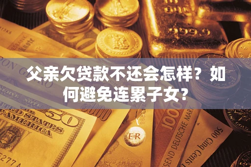 武汉父亲欠贷款不还会怎样？如何避免连累子女？