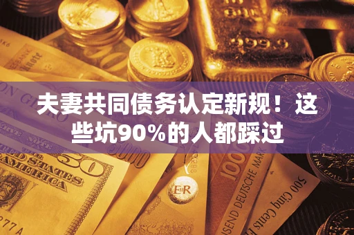 武汉夫妻共同债务认定新规！这些坑90%的人都踩过
