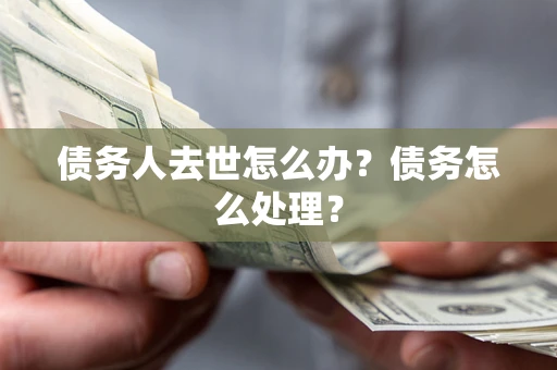 武汉债务人去世怎么办？债务怎么处理？