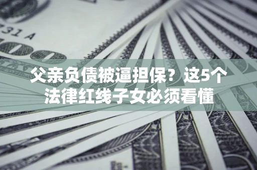 武汉父亲负债被逼担保？这5个法律红线子女必须看懂