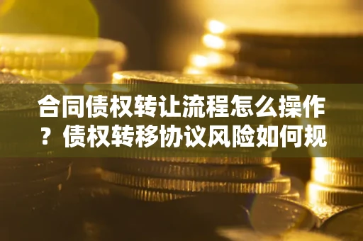 武汉合同债权转让流程怎么操作？债权转移协议风险如何规避？