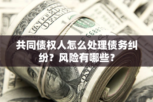 武汉共同债权人怎么处理债务纠纷？风险有哪些？