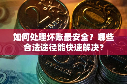 武汉如何处理坏账最安全？哪些合法途径能快速解决？