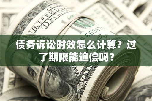 武汉债务诉讼时效怎么计算？过了期限能追偿吗？