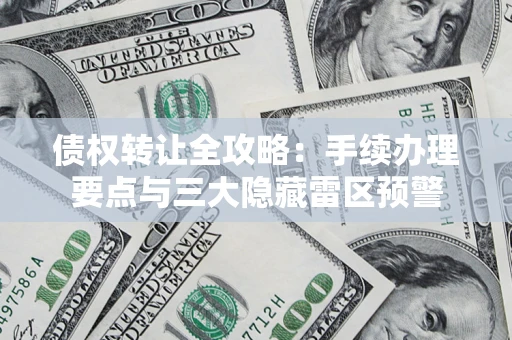 武汉债权转让全攻略：手续办理要点与三大隐藏雷区预警