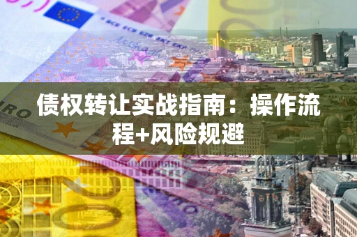 武汉债权转让实战指南：操作流程+风险规避