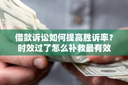 武汉借款诉讼如何提高胜诉率？时效过了怎么补救最有效