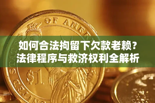 武汉如何合法拘留下欠款老赖？法律程序与救济权利全解析