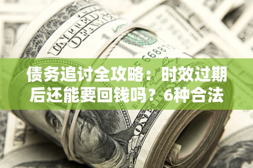 武汉债务追讨全攻略：时效过期后还能要回钱吗？6种合法手段助你维权