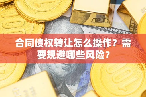 武汉合同债权转让怎么操作？需要规避哪些风险？
