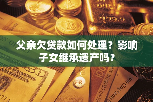 武汉父亲欠贷款如何处理?影响子女继承遗产吗? 武汉父亲欠贷款如何处理?影响子女继承遗产吗?