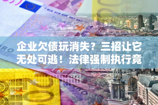 武汉企业欠债玩消失？三招让它无处可逃！法律强制执行竟比讨债公司还狠？