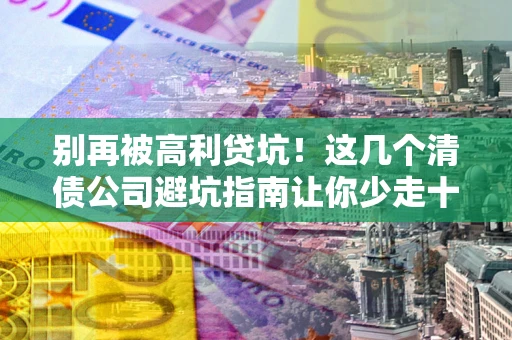 武汉别再被高利贷坑！这几个清债公司避坑指南让你少走十年弯路