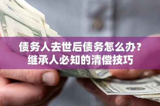 武汉债务人去世后债务怎么办？继承人必知的清偿技巧
