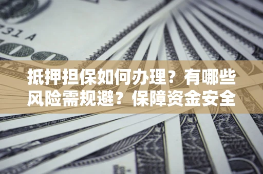 武汉抵押担保如何办理？有哪些风险需规避？保障资金安全