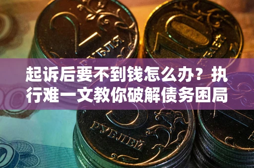武汉起诉后要不到钱怎么办？执行难一文教你破解债务困局