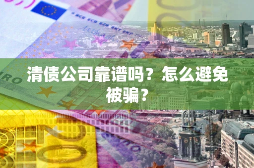 武汉清债公司靠谱吗？怎么避免被骗？