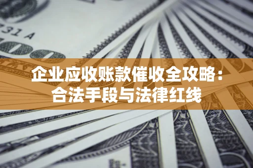 武汉企业应收账款催收全攻略：合法手段与法律红线