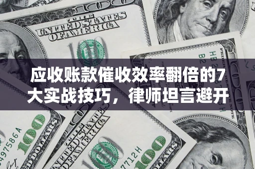 武汉应收账款催收效率翻倍的7大实战技巧，律师坦言避开这些法律雷区最关键