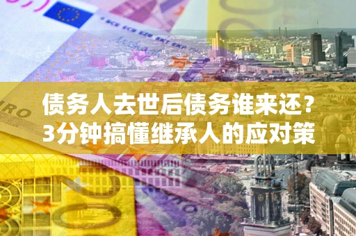 武汉债务人去世后债务谁来还？3分钟搞懂继承人的应对策略