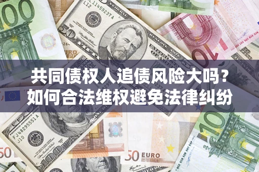 武汉共同债权人追债风险大吗?如何合法维权避免法律纠纷? 武汉共同债权人追债风险大吗?如何合法维权避免法律纠纷?