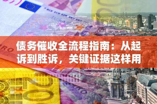 武汉债务催收全流程指南：从起诉到胜诉，关键证据这样用