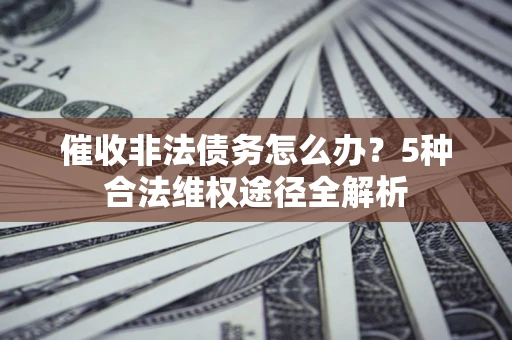 武汉催收非法债务怎么办？5种合法维权途径全解析