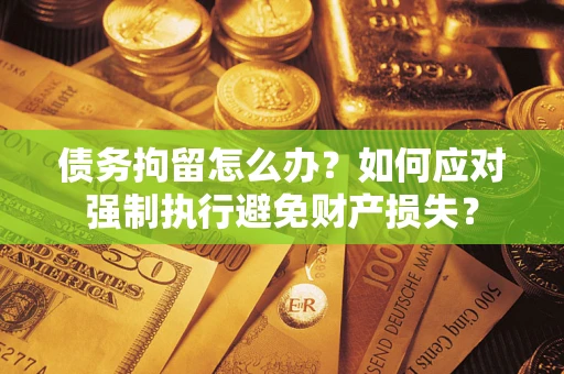 武汉债务拘留怎么办？如何应对强制执行避免财产损失？