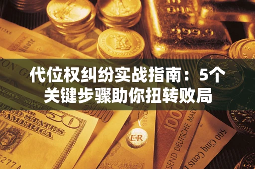 武汉代位权纠纷实战指南：5个关键步骤助你扭转败局