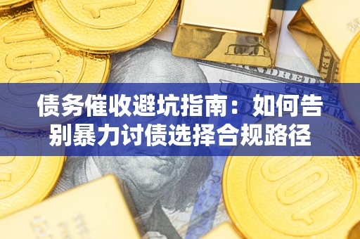 武汉债务催收避坑指南：如何告别暴力讨债选择合规路径