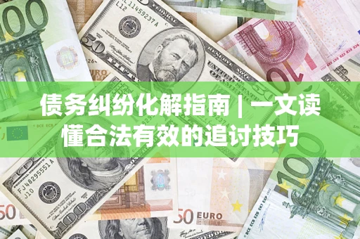 武汉债务纠纷化解指南 | 一文读懂合法有效的追讨技巧