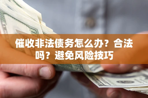 武汉催收非法债务怎么办？合法吗？避免风险技巧