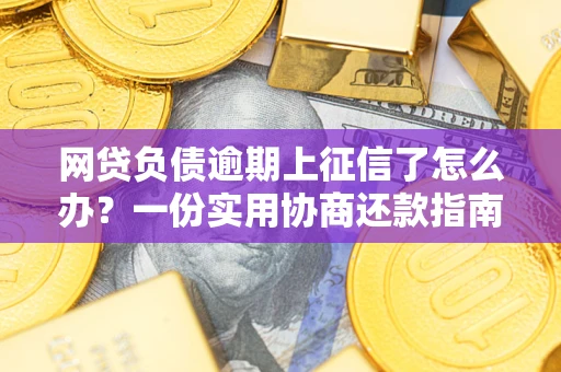 武汉网贷负债逾期上征信了怎么办？一份实用协商还款指南请收好
