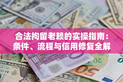 武汉合法拘留老赖的实操指南：条件、流程与信用修复全解析