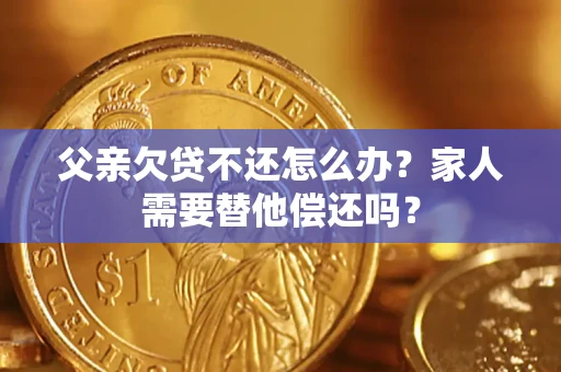 武汉父亲欠贷不还怎么办？家人需要替他偿还吗？