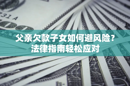 武汉父亲欠款子女如何避风险？法律指南轻松应对