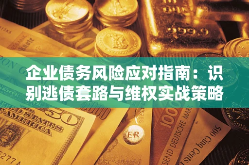 武汉企业债务风险应对指南：识别逃债套路与维权实战策略