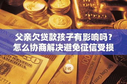 武汉父亲欠贷款孩子有影响吗？怎么协商解决避免征信受损？