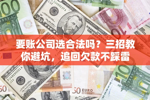武汉要账公司选合法吗？三招教你避坑，追回欠款不踩雷