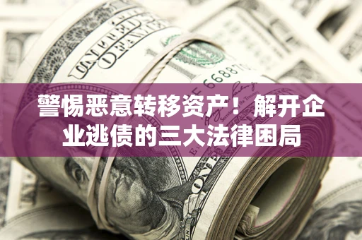 武汉警惕恶意转移资产！解开企业逃债的三大法律困局