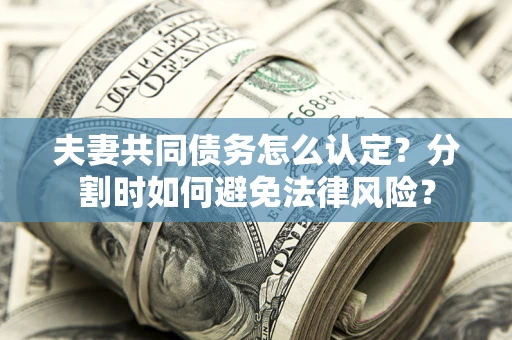武汉夫妻共同债务怎么认定？分割时如何避免法律风险？