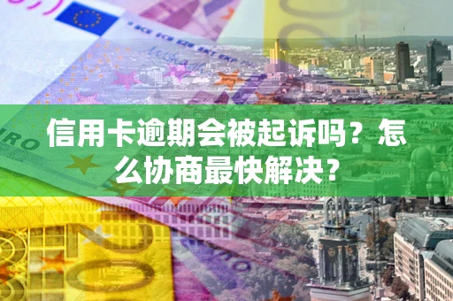 武汉信用卡逾期会被起诉吗？怎么协商最快解决？