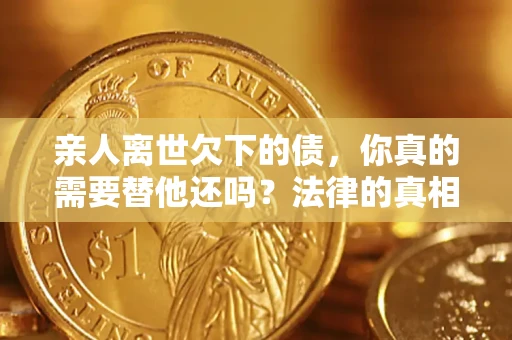 武汉亲人离世欠下的债，你真的需要替他还吗？法律的真相或许与你想的不一样