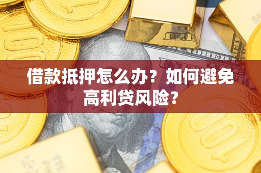 武汉借款抵押怎么办？如何避免高利贷风险？