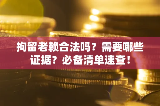 武汉拘留老赖合法吗？需要哪些证据？必备清单速查！